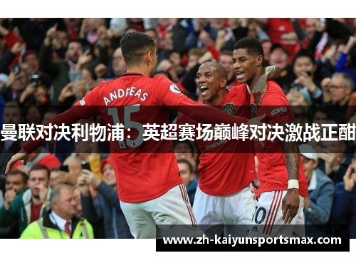 曼联对决利物浦:英超赛场巅峰对决激战正酣 曼联对决利物浦:英超赛场巅峰对决激战正酣