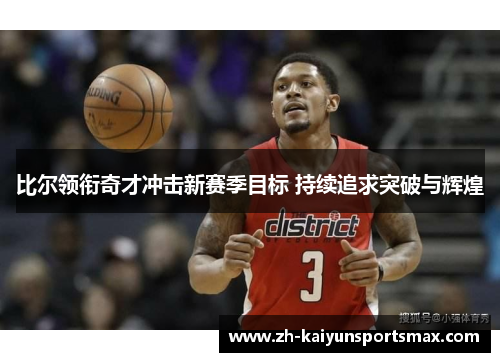 比尔领衔奇才冲击新赛季目标 持续追求突破与辉煌