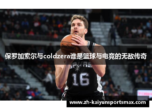 保罗加索尔与coldzera谁是篮球与电竞的无敌传奇 保罗加索尔与coldzera谁是篮球与电竞的无敌传奇